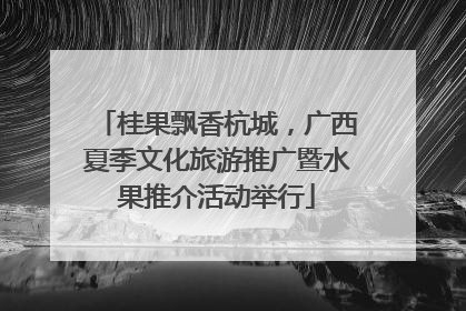 桂果飘香杭城，广西夏季文化旅游推广暨水果推介活动举行