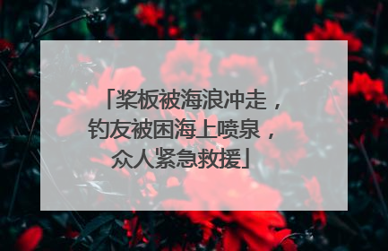 桨板被海浪冲走，钓友被困海上喷泉，众人紧急救援