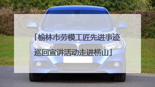 榆林市劳模工匠先进事迹巡回宣讲活动走进横山