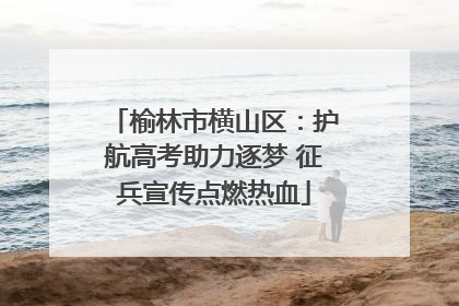 榆林市横山区：护航高考助力逐梦 征兵宣传点燃热血
