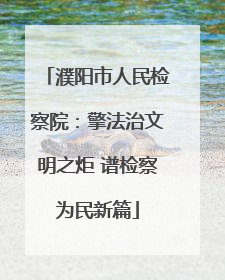 濮阳市人民检察院：擎法治文明之炬 谱检察为民新篇