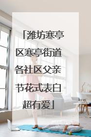 潍坊寒亭区寒亭街道各社区父亲节花式表白超有爱