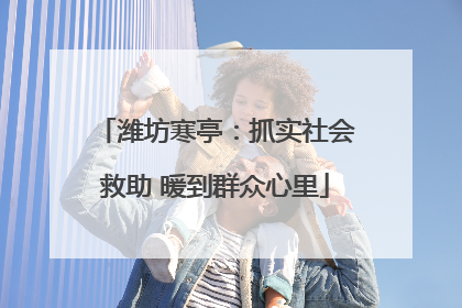 潍坊寒亭：抓实社会救助 暖到群众心里