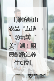 潍坊峡山农品“五链”②玩转“姜”湖！厨房配角站养生C位