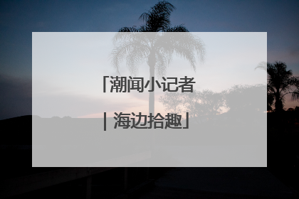 潮闻小记者｜海边拾趣
