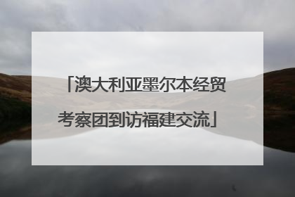 澳大利亚墨尔本经贸考察团到访福建交流