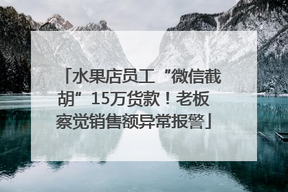 水果店员工“微信截胡”15万货款！老板察觉销售额异常报警