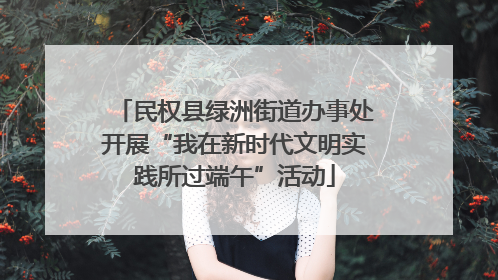 民权县绿洲街道办事处开展“我在新时代文明实践所过端午”活动