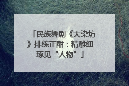 民族舞剧《大染坊》排练正酣：精雕细琢见“人物”