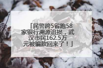 民警跨5省跑58家银行溯源追损，武汉市民162.5万元被骗款回来了！