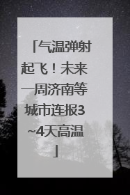 气温弹射起飞！未来一周济南等城市连报3~4天高温