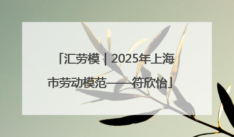 汇劳模｜2025年上海市劳动模范——符欣怡