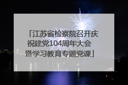 江苏省检察院召开庆祝建党104周年大会暨学习教育专题党课