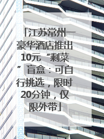 江苏常州一豪华酒店推出10元“剩菜”盲盒：可自行挑选，限时20分钟，仅限外带