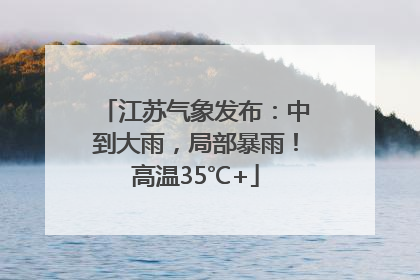 江苏气象发布：中到大雨，局部暴雨！高温35℃+