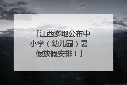 江西多地公布中小学（幼儿园）暑假放假安排！