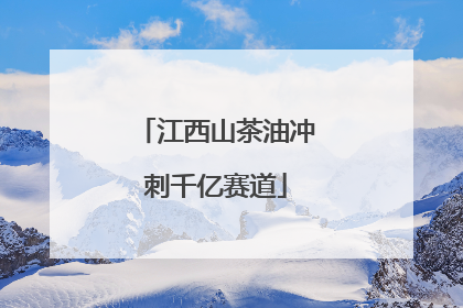 江西山茶油冲刺千亿赛道