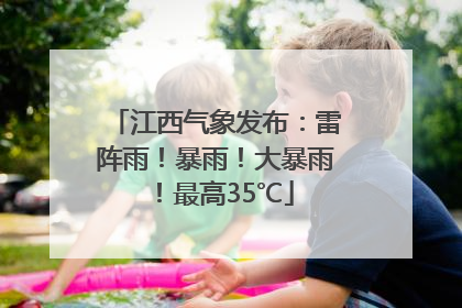 江西气象发布：雷阵雨！暴雨！大暴雨！最高35℃