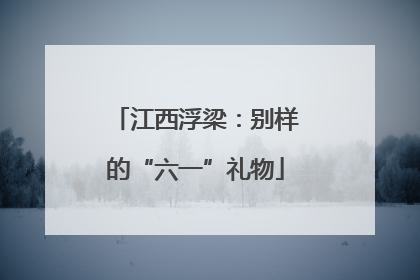 江西浮梁：别样的“六一”礼物
