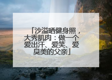 沙溢晒健身照，大秀肌肉：做一个爱出汗、爱笑、爱臭美的父亲