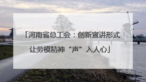 河南省总工会：创新宣讲形式 让劳模精神“声”入人心