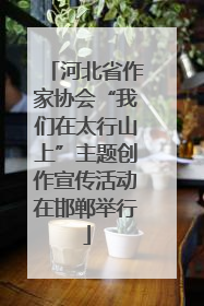 河北省作家协会“我们在太行山上”主题创作宣传活动在邯郸举行