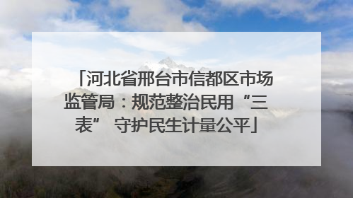 河北省邢台市信都区市场监管局：规范整治民用“三表” 守护民生计量公平