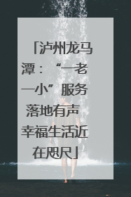泸州龙马潭：“一老一小”服务落地有声 幸福生活近在咫尺