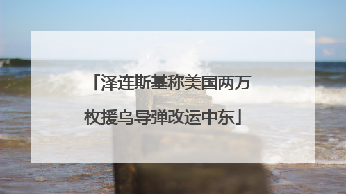 泽连斯基称美国两万枚援乌导弹改运中东