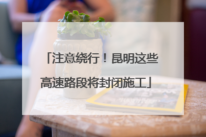 注意绕行！昆明这些高速路段将封闭施工