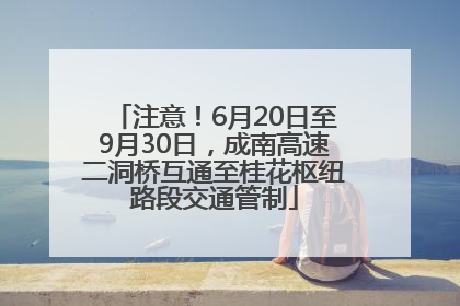 注意！6月20日至9月30日，成南高速二洞桥互通至桂花枢纽路段交通管制