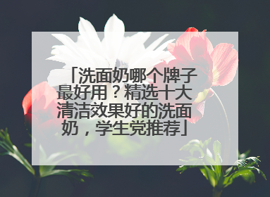 洗面奶哪个牌子最好用？精选十大清洁效果好的洗面奶，学生党推荐