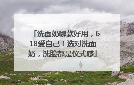 洗面奶哪款好用，618爱自己！选对洗面奶，洗脸都是仪式感
