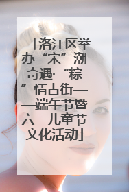 洛江区举办“宋”潮奇遇·“粽”情古街——端午节暨六一儿童节文化活动