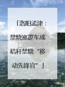 洛阳孟津：禁烧巡逻车成秸秆禁烧“移动先锋官”
