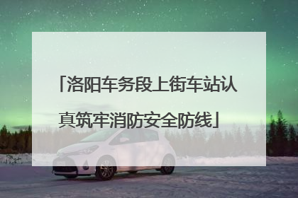 洛阳车务段上街车站认真筑牢消防安全防线