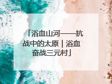 浴血山河——抗战中的太原｜浴血奋战三元村