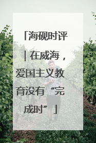 海砚时评｜在威海，爱国主义教育没有“完成时”
