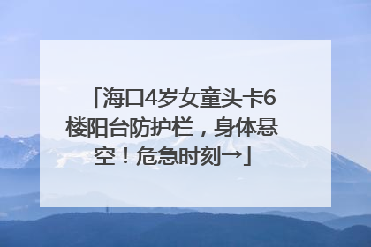 海口4岁女童头卡6楼阳台防护栏，身体悬空！危急时刻→