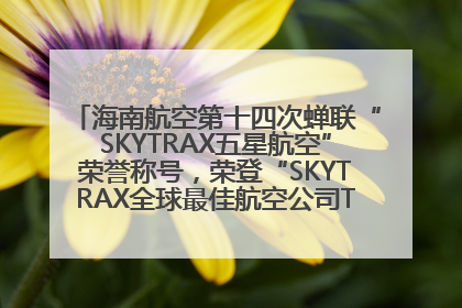 海南航空第十四次蝉联“SKYTRAX五星航空”荣誉称号，荣登“SKYTRAX全球最佳航空公司TOP10”榜单
