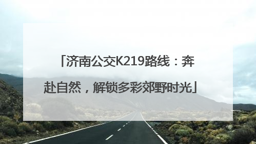 济南公交K219路线：奔赴自然，解锁多彩郊野时光