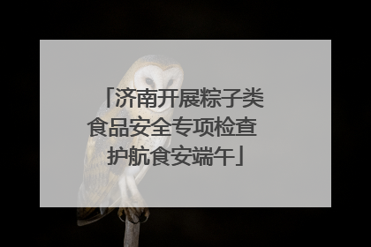 济南开展粽子类食品安全专项检查 护航食安端午