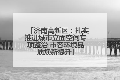 济南高新区：扎实推进城市立面空间专项整治 市容环境品质焕新提升