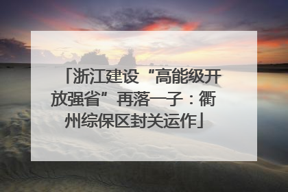 浙江建设“高能级开放强省”再落一子：衢州综保区封关运作