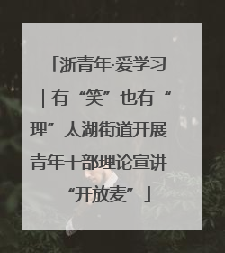 浙青年·爱学习｜有“笑”也有“理”太湖街道开展青年干部理论宣讲“开放麦”