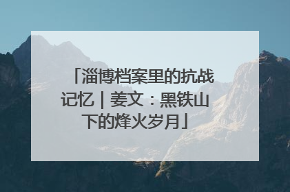 淄博档案里的抗战记忆｜姜文：黑铁山下的烽火岁月