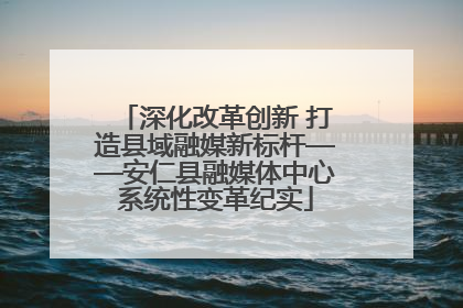 深化改革创新 打造县域融媒新标杆——安仁县融媒体中心系统性变革纪实