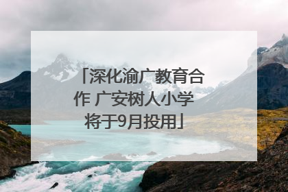 深化渝广教育合作 广安树人小学将于9月投用