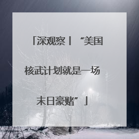 深观察丨“美国核武计划就是一场末日豪赌”