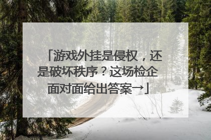游戏外挂是侵权，还是破坏秩序？这场检企面对面给出答案→